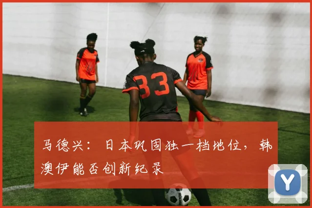 马德兴：日本巩固独一档地位，韩澳伊能否创新纪录