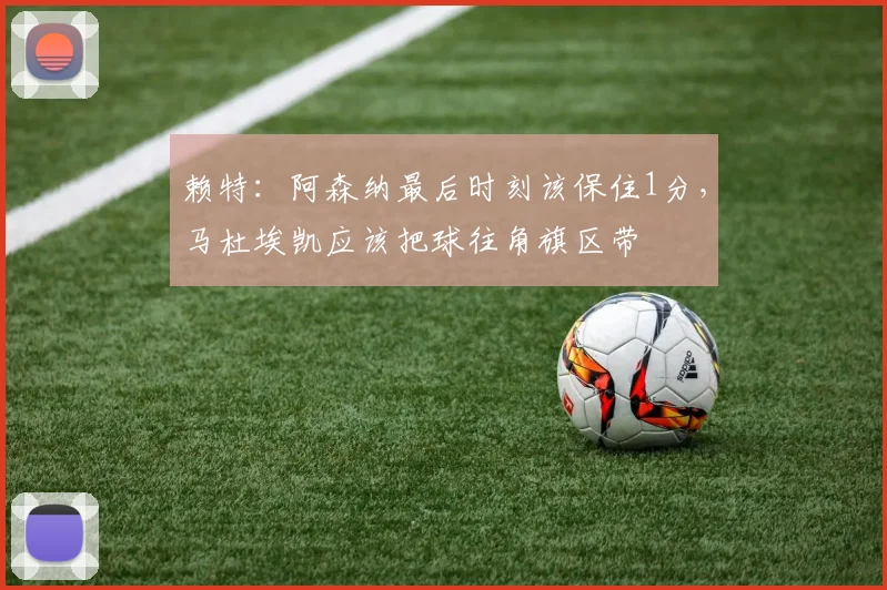 赖特：阿森纳最后时刻该保住1分，马杜埃凯应该把球往角旗区带