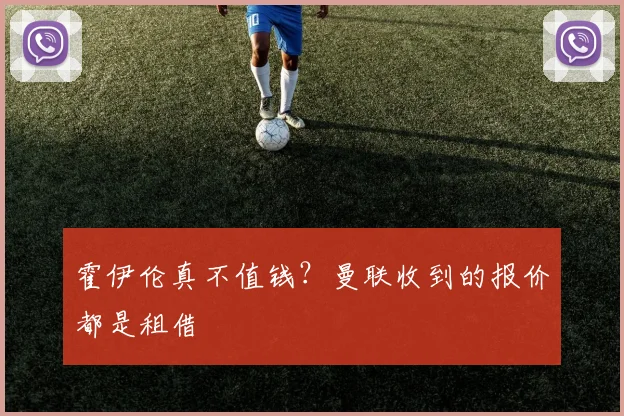 霍伊伦真不值钱？曼联收到的报价都是租借