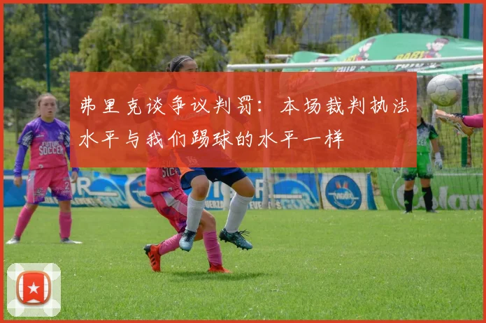 弗里克谈争议判罚：本场裁判执法水平与我们踢球的水平一样